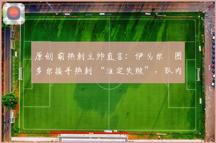 原创 前热刺主帅直言：伊戈尔・图多尔接手热刺 “注定失败”，队内氛围 “ toxic 至极”