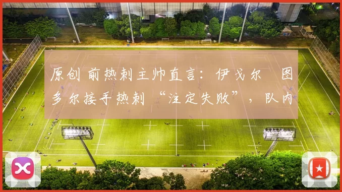 原创 前热刺主帅直言:伊戈尔・图多尔接手热刺 “注定失败”,队内氛围 “ toxic 至极”