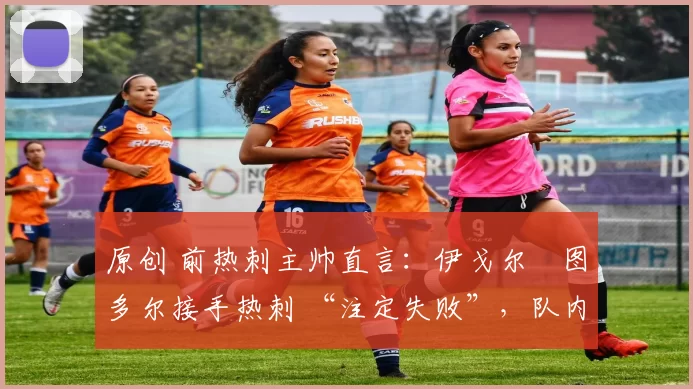 原创 前热刺主帅直言:伊戈尔・图多尔接手热刺 “注定失败”,队内氛围 “ toxic 至极”