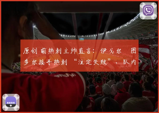 原创 前热刺主帅直言：伊戈尔・图多尔接手热刺 “注定失败”，队内氛围 “ toxic 至极”