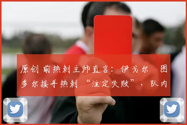 原创 前热刺主帅直言：伊戈尔・图多尔接手热刺 “注定失败”，队内氛围 “ toxic 至极”