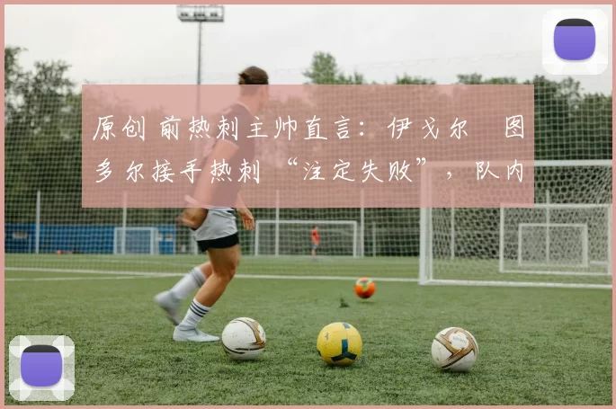 原创 前热刺主帅直言：伊戈尔・图多尔接手热刺 “注定失败”，队内氛围 “ toxic 至极”