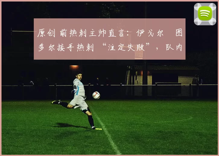 原创 前热刺主帅直言：伊戈尔・图多尔接手热刺 “注定失败”，队内氛围 “ toxic 至极”