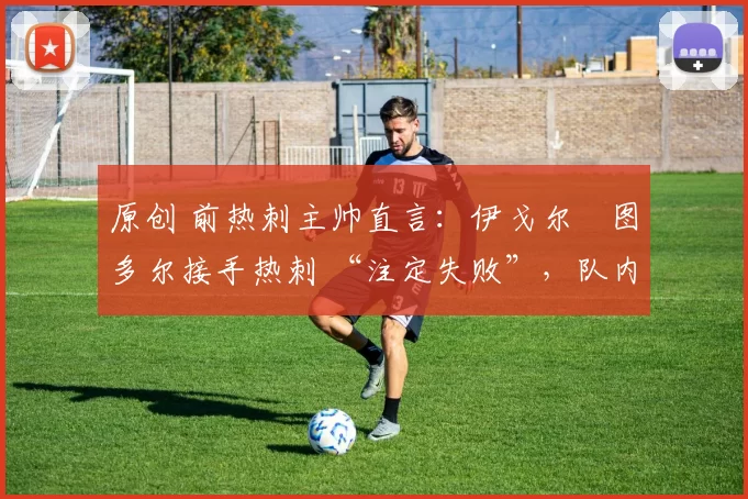 原创 前热刺主帅直言：伊戈尔・图多尔接手热刺 “注定失败”，队内氛围 “ toxic 至极”