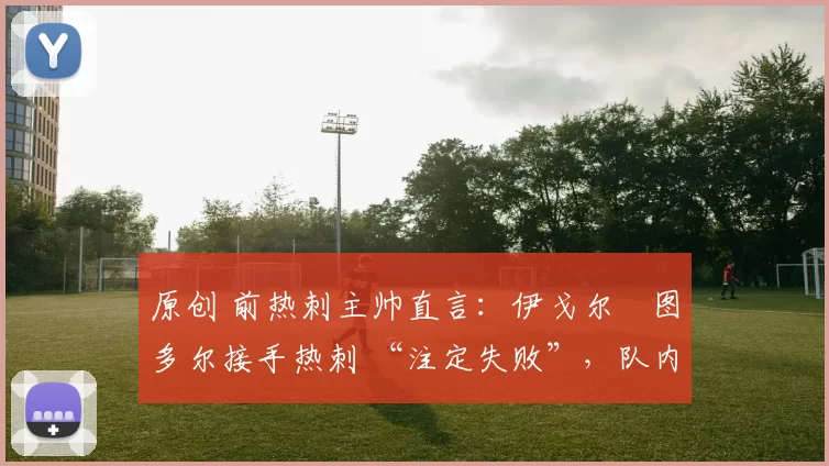 原创 前热刺主帅直言:伊戈尔・图多尔接手热刺 “注定失败”,队内氛围 “ toxic 至极”