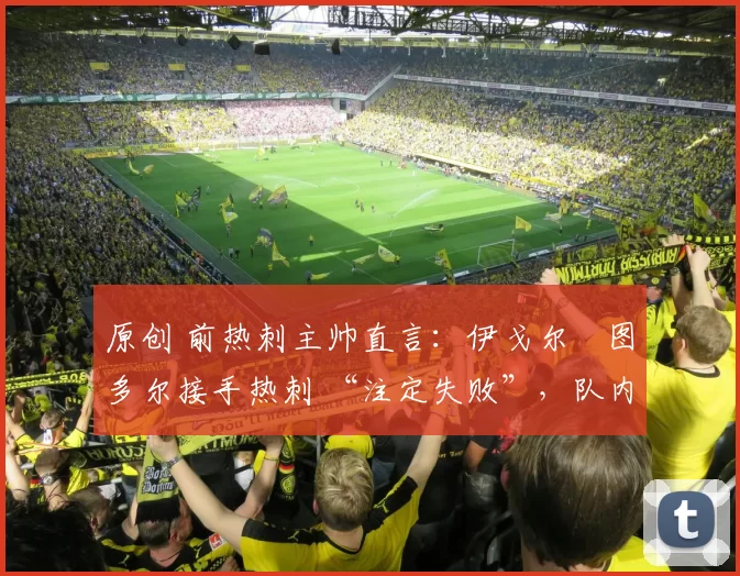 原创 前热刺主帅直言:伊戈尔・图多尔接手热刺 “注定失败”,队内氛围 “ toxic 至极”