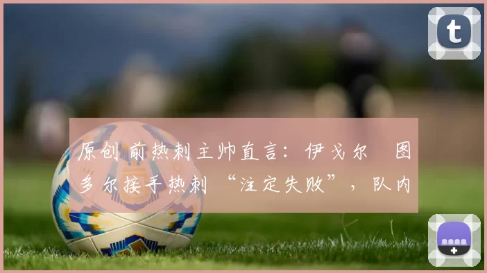 原创 前热刺主帅直言：伊戈尔・图多尔接手热刺 “注定失败”，队内氛围 “ toxic 至极”