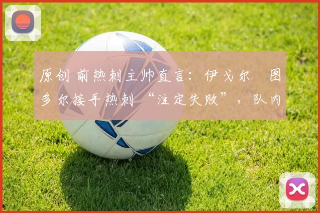 原创 前热刺主帅直言:伊戈尔・图多尔接手热刺 “注定失败”,队内氛围 “ toxic 至极”