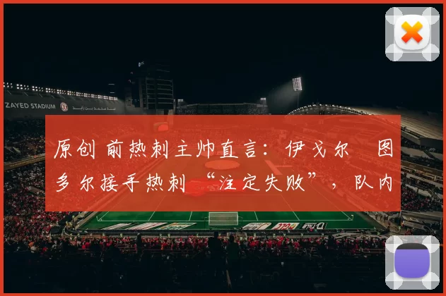 原创 前热刺主帅直言:伊戈尔・图多尔接手热刺 “注定失败”,队内氛围 “ toxic 至极”