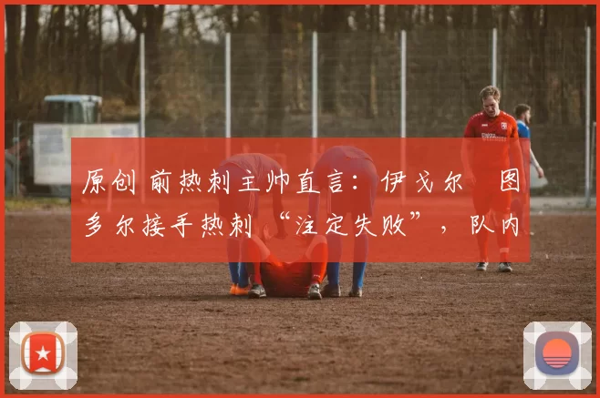 原创 前热刺主帅直言：伊戈尔・图多尔接手热刺 “注定失败”，队内氛围 “ toxic 至极”