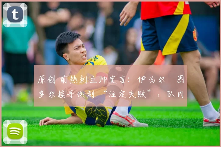 原创 前热刺主帅直言：伊戈尔・图多尔接手热刺 “注定失败”，队内氛围 “ toxic 至极”