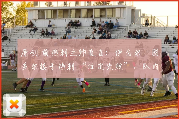 原创 前热刺主帅直言:伊戈尔・图多尔接手热刺 “注定失败”,队内氛围 “ toxic 至极”