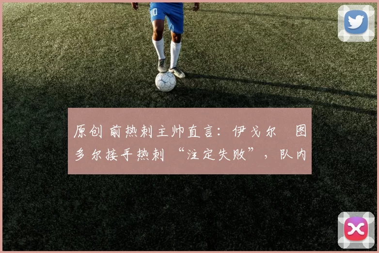 原创 前热刺主帅直言：伊戈尔・图多尔接手热刺 “注定失败”，队内氛围 “ toxic 至极”