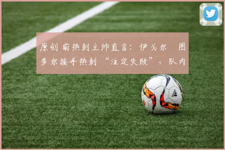 原创 前热刺主帅直言：伊戈尔・图多尔接手热刺 “注定失败”，队内氛围 “ toxic 至极”