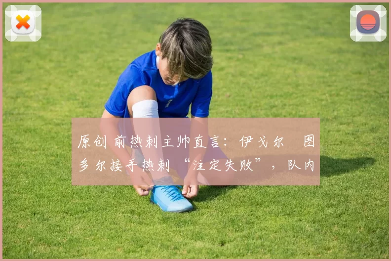 原创 前热刺主帅直言：伊戈尔・图多尔接手热刺 “注定失败”，队内氛围 “ toxic 至极”