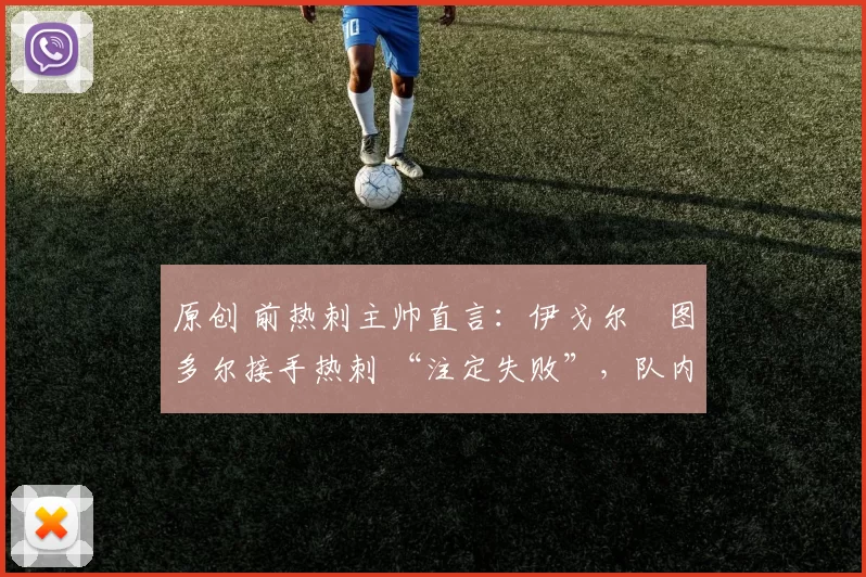 原创 前热刺主帅直言：伊戈尔・图多尔接手热刺 “注定失败”，队内氛围 “ toxic 至极”