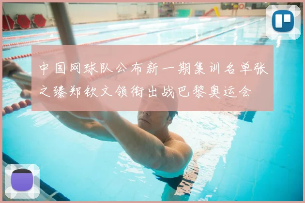 中国网球队公布新一期集训名单张之臻郑钦文领衔出战巴黎奥运会