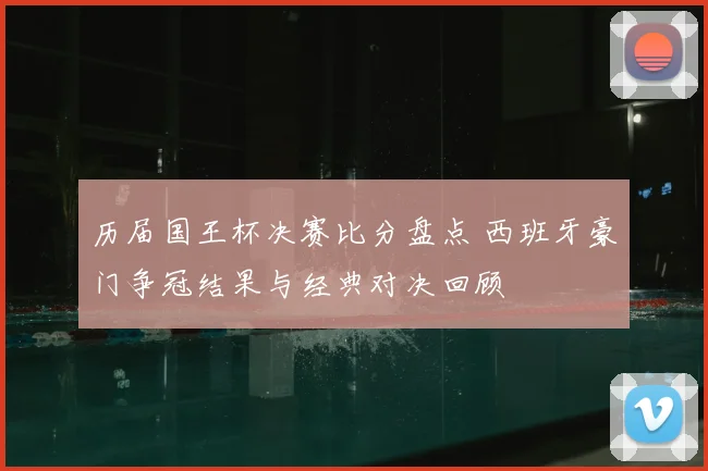 历届国王杯决赛比分盘点 西班牙豪门争冠结果与经典对决回顾