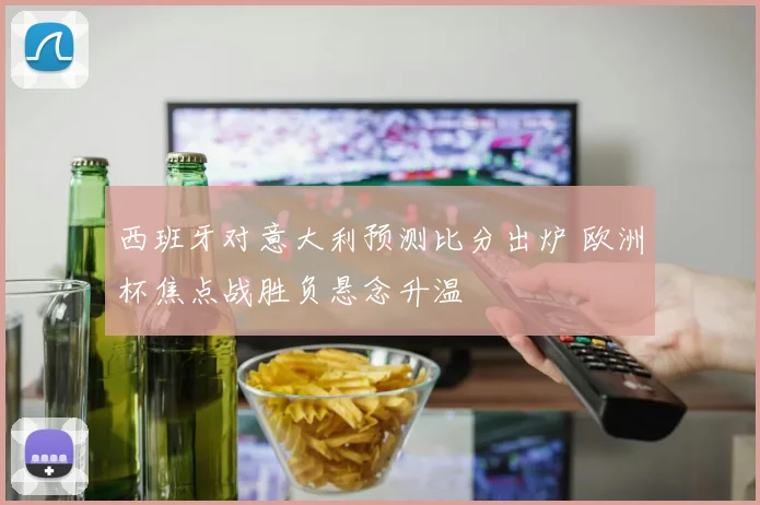 西班牙对意大利预测比分出炉 欧洲杯焦点战胜负悬念升温