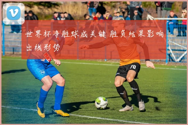 世界杯净胜球成关键 胜负结果影响出线形势