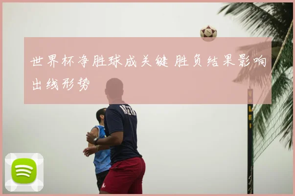 世界杯净胜球成关键 胜负结果影响出线形势