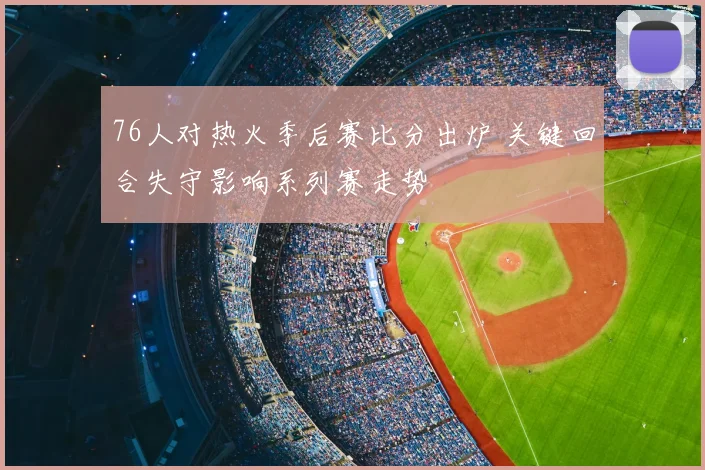 76人对热火季后赛比分出炉 关键回合失守影响系列赛走势