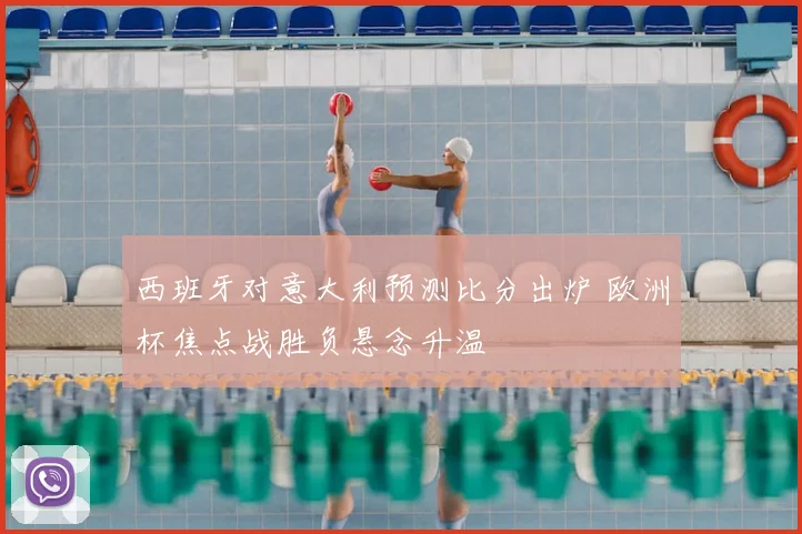 西班牙对意大利预测比分出炉 欧洲杯焦点战胜负悬念升温