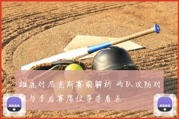 雄鹿对尼克斯赛前解析 两队攻防对位与季后赛席位争夺看点