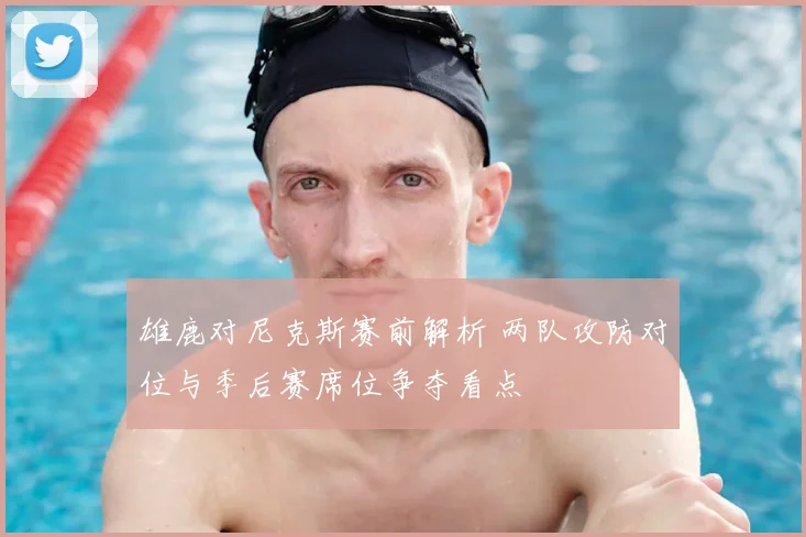 雄鹿对尼克斯赛前解析 两队攻防对位与季后赛席位争夺看点