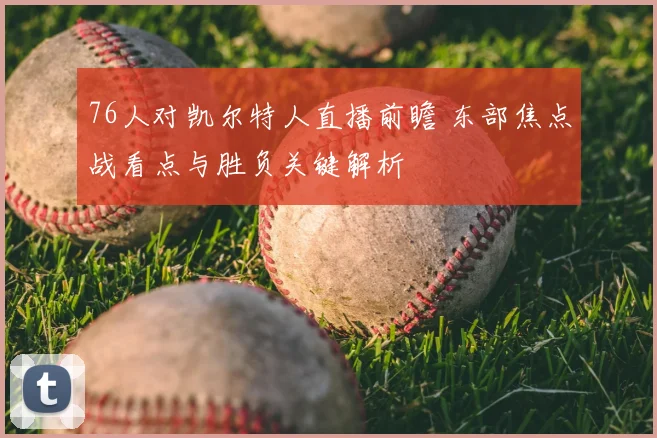 76人对凯尔特人直播前瞻 东部焦点战看点与胜负关键解析