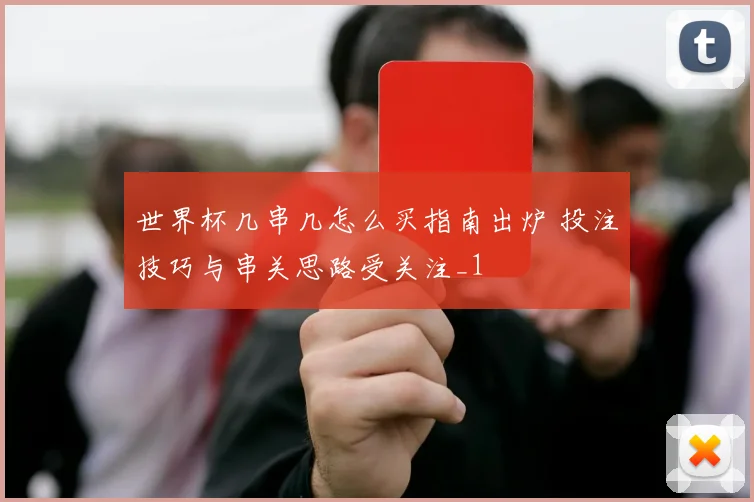 世界杯几串几怎么买指南出炉 投注技巧与串关思路受关注_1