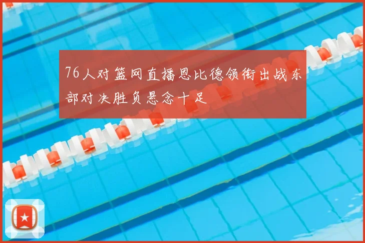76人对篮网直播恩比德领衔出战东部对决胜负悬念十足