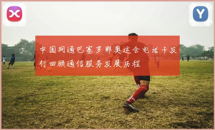 中国网通巴塞罗那奥运会电话卡发行回顾通信服务发展历程