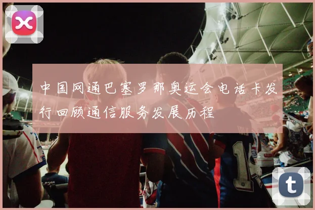 中国网通巴塞罗那奥运会电话卡发行回顾通信服务发展历程