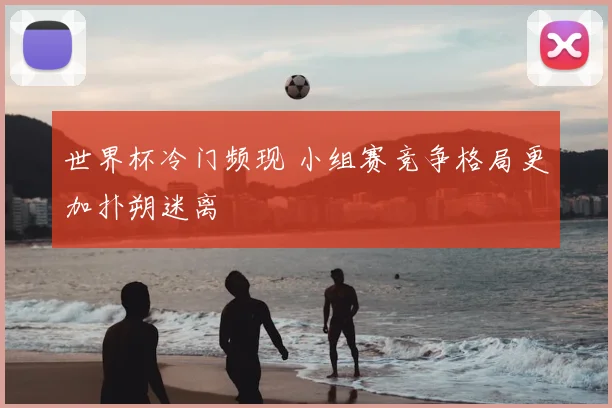 世界杯冷门频现 小组赛竞争格局更加扑朔迷离