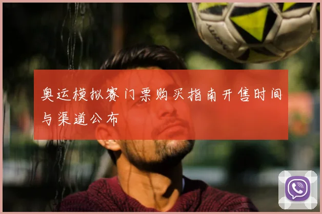 奥运模拟赛门票购买指南开售时间与渠道公布