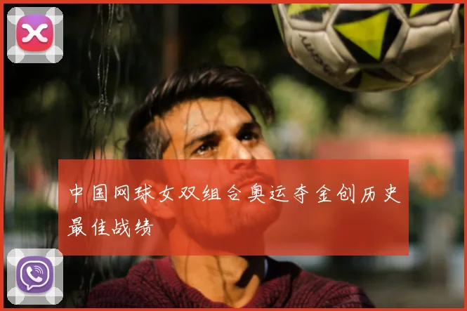 中国网球女双组合奥运夺金创历史最佳战绩